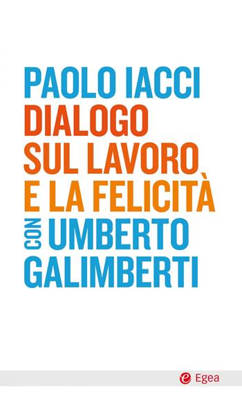 Dialogo sul lavoro e la felicità - Paolo Iacci, Umberto Galimberti - Libro EGEA 2021, Cultura e società | Libraccio.it