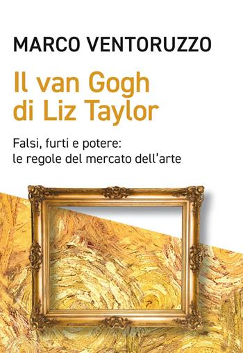 Il Van Gogh di Liz Taylor. Falsi, furti e potere: le regole del mercato dell'arte - Marco Ventoruzzo - Libro EGEA 2024, Cultura e società | Libraccio.it