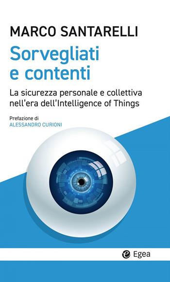 Sorvegliati e contenti. La sicurezza personale e collettiva nell'era dell'Intelligence of Things - Marco Santarelli - Libro EGEA 2024, Cultura e società | Libraccio.it