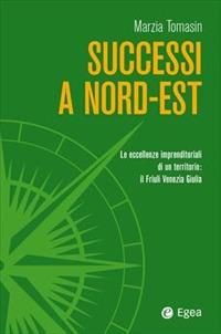 Successi a Nord-Est. Le eccellenze imprenditoriali di un territorio: il Friuli Venezia Giulia - Marzia Tomasin - Libro EGEA 2024, Business e oltre | Libraccio.it