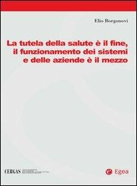 La tutela della salute è il fine, il funzionamento dei sistemi e delle aziende è il mezzo - Elio Borgonovi - Libro EGEA 2008, Cergas-Centro ric. gest. assist. sanit. | Libraccio.it