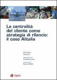 La centralità del cliente come strategia di rilancio. Il caso Alitalia - Vito Intini, Paolo Lio - Libro EGEA 2012, Trasporti mobilità sviluppo | Libraccio.it