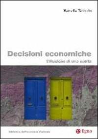 Le decisioni economiche. L'illusione di una scelta - Marcello Tedeschi - Libro EGEA 2013, Biblioteca dell'economia d'azienda. Extra | Libraccio.it