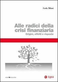 Alle radici della crisi finanziaria. Origini, effetti e risposte - Carlo Milani - Libro EGEA 2015, Studi & ricerche | Libraccio.it