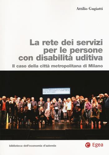 La rete dei servizi per le persone con disabilità uditiva. Il caso della città metropolitana di Milano - Attilio Gugiatti - Libro EGEA 2019, Biblioteca dell'economia d'azienda | Libraccio.it