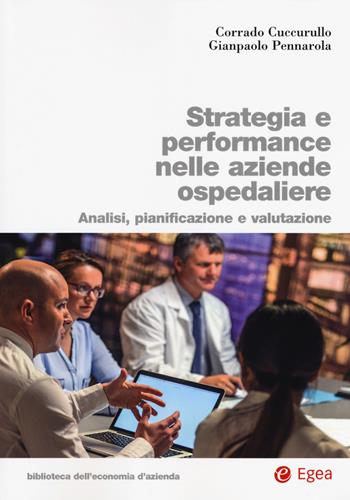 Strategia e performance nelle aziende ospedaliere. Analisi, pianificazione e performance - Corrado Cuccurullo, Gianpaolo Pennarola - Libro EGEA 2017, Biblioteca dell'economia d'azienda | Libraccio.it