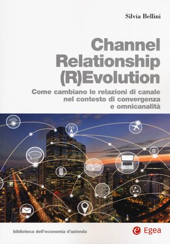 Channel relationship (r)evolution. Come cambiano le relazioni di canale nel contesto di convergenza e omnicanalità - Silvia Bellini - Libro EGEA 2017, Biblioteca dell'economia d'azienda | Libraccio.it