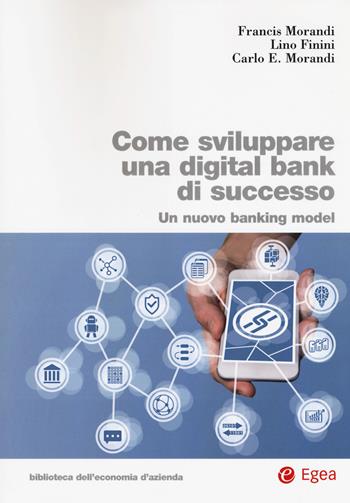 Come sviluppare una digital bank di successo. Un nuovo banking model - Francis Morandi, Lino Finini, Carlo E. Morandi - Libro EGEA 2018, Biblioteca dell'economia d'azienda | Libraccio.it