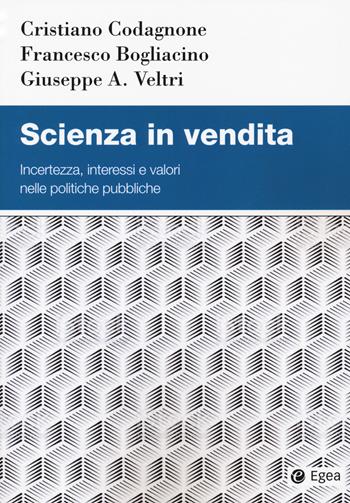 Scienza in vendita. Incertezza, interessi e valori nelle politiche pubbliche - Cristiano Codagnone, Francesco Bogliacino, Giuseppe A. Veltri - Libro EGEA 2018, Studi & ricerche | Libraccio.it