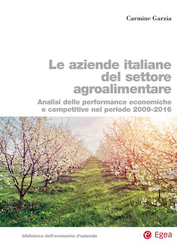 Le aziende italiane del settore agroalimentare. Analisi delle performance economiche e competitive nel periodo 2009-2016 - Carmine Garzia - Libro EGEA 2018, Biblioteca dell'economia d'azienda | Libraccio.it