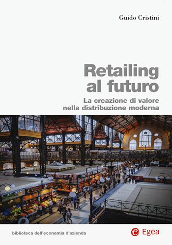 Retailing al futuro. La creazione di valore nella distribuzione moderna - Guido Cristini - Libro EGEA 2020, Biblioteca dell'economia d'azienda | Libraccio.it