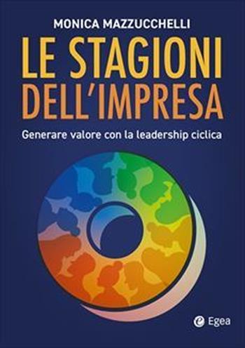 Le stagioni dell'impresa: generare valore con la leadership ciclica - Monica Mazzucchelli - Libro EGEA 2025, Fuori collana | Libraccio.it