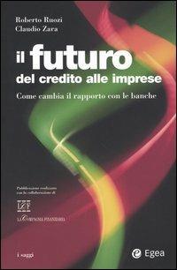 Il futuro del credito alle imprese. Come cambia il rapporto con le banche - Roberto Ruozi, Claudio Zara - Libro EGEA 2004, I saggi | Libraccio.it