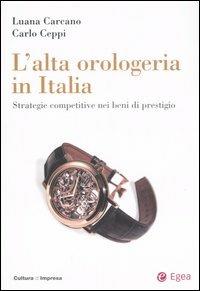 L' alta orologeria in Italia. Strategie competitive nei beni di prestigio - Luana Carcano, Carlo Ceppi - Libro EGEA 2006, Cultura di impresa | Libraccio.it