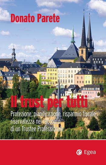 Il trust per tutti. Protezione, pianificazione, risparmio fiscale, riservatezza nel racconto di un trustee professionale - Donato Parete - Libro EGEA 2020, Fuori collana | Libraccio.it