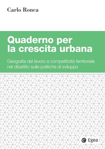Quaderno per la crescita urbana. Geografia del lavoro e competitività territoriale nel dibattito sulle politiche di sviluppo - Carlo Ronca - Libro EGEA 2026, Studi & ricerche | Libraccio.it