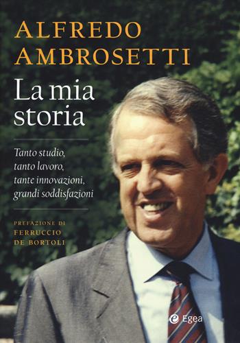 La mia storia. Tanto studio, tanto lavoro, tante innovazioni, grandi soddisfazioni - Alfredo Ambrosetti - Libro EGEA 2017 | Libraccio.it