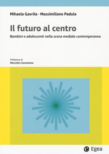 Il futuro al centro. Bambini e adolescenti nella scena mediale contemporanea - Mihaela Gavrila, Massimiliano Padula - Libro EGEA 2023, Lezioni e letture | Libraccio.it