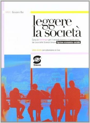 Leggere la società. Corso di sociologia. Opzione economico-sociale. Per i Licei. - Giovanni Bai - Libro Simone per la Scuola 2012 | Libraccio.it
