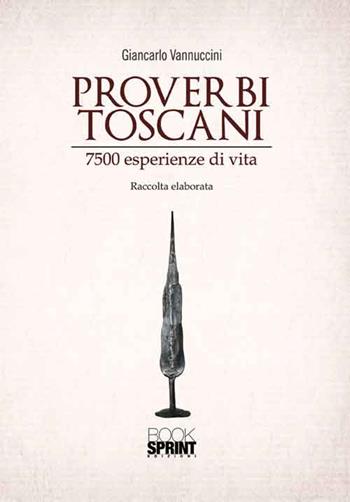 Proverbi toscani. 7500 esperienze di vita - Giancarlo Vannuccini - Libro BooksprintEdizioni 2016 | Libraccio.it