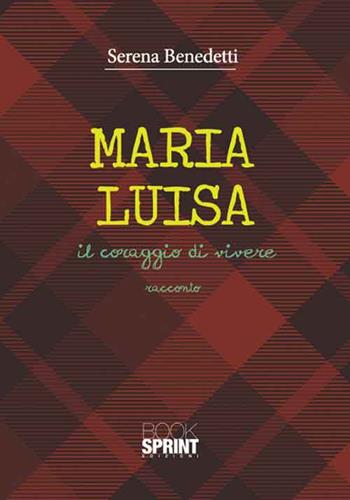 Maria Luisa. Il coraggio di vivere - Serena Benedetti - Libro Booksprint 2016 | Libraccio.it