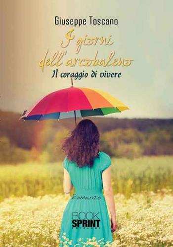 I giorni dell'arcobaleno. Il coraggio di vivere - Giuseppe Toscano - Libro Booksprint 2016 | Libraccio.it