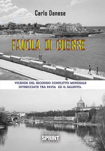 Favola di guerre. Vicende del secondo conflitto mondiale intrecciate tra Pavia ed il Salento - Carlo Danese - Libro BooksprintEdizioni 2016 | Libraccio.it