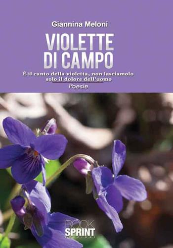 Violette di campo. È il canto della natura, non lasciamolo solo il dolore dell'uomo - Giannina Meloni - Libro BooksprintEdizioni 2016 | Libraccio.it