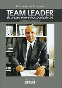 Team Leader. Sicurezza e investigazioni private. Guida tecnico operativa - Federico Iannoni Sebastianini - Libro BooksprintEdizioni 2016 | Libraccio.it