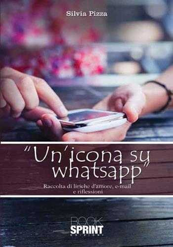 Un'icona su WhatsApp. Raccolta di liriche d'amore, e-mail e riflessioni - Silvia Pizza - Libro BooksprintEdizioni 2017 | Libraccio.it