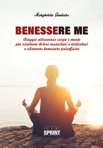Benessere me. Viaggio attraverso corpo e mente per risolvere dolori muscolari e articolari e ritrovare benessere psicofisico - Margherita Gambaro - Libro BooksprintEdizioni 2017 | Libraccio.it