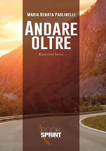 Andare oltre. Racconti brevi - Maria Renata Paolinelli - Libro BooksprintEdizioni 2017 | Libraccio.it