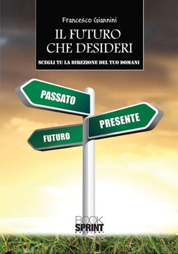 Il futuro che desideri. Scegli tu la direzione del tuo domani - Francesco Giannini - Libro BooksprintEdizioni 2017 | Libraccio.it