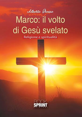 Marco: il volto di Gesù svelato - Alberto Grosso - Libro Booksprint 2017 | Libraccio.it