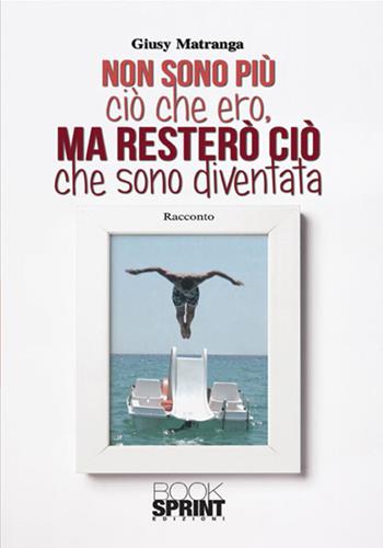 Non sono più ciò che ero, ma resterò come sono diventata - Giusy Matranga - Libro BooksprintEdizioni 2017 | Libraccio.it
