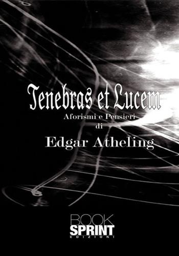Tenebras et lucem. Aforismi e pensieri - Edgar Atheling - Libro Booksprint 2017 | Libraccio.it
