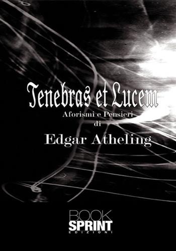 Tenebras et lucem. Aforismi e pensieri - Edgar Atheling - Libro BooksprintEdizioni 2017 | Libraccio.it