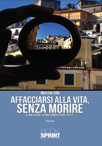 Affacciarsi alla vita, senza morire. Il mio cuore, la mia terra (2004-2017) - Alessio Silo - Libro BooksprintEdizioni 2017 | Libraccio.it