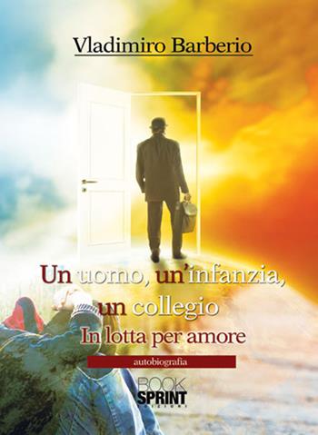 Un uomo, un'infanzia, un collegio. In lotta per amore - Vladimiro Barberio - Libro BooksprintEdizioni 2017 | Libraccio.it