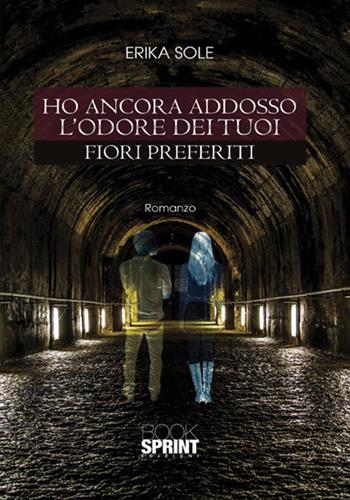 Ho ancora addosso l'odore dei tuoi fiori preferiti - Erika Sole - Libro Booksprint 2017 | Libraccio.it