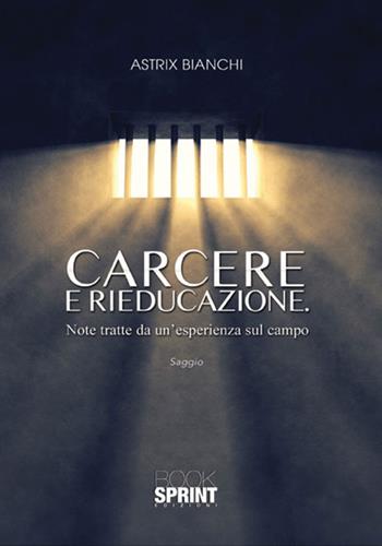 Carcere e rieducazione. Note tratte da un'esperienza sul campo - Astrix Bianchi - Libro Booksprint 2017 | Libraccio.it