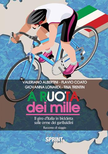 A ruota dei mille. Il giro d'Italia in bicicletta sulle orme dei garibaldini. Racconto di viaggio - Valeriano Albertini, Flavio Coato, Giovanna Lonardi - Libro BooksprintEdizioni 2017 | Libraccio.it