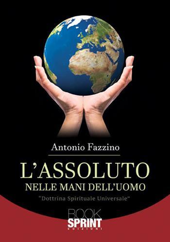 L' assoluto nelle mani dell'uomo - Antonio Fazzino - Libro Booksprint 2017 | Libraccio.it
