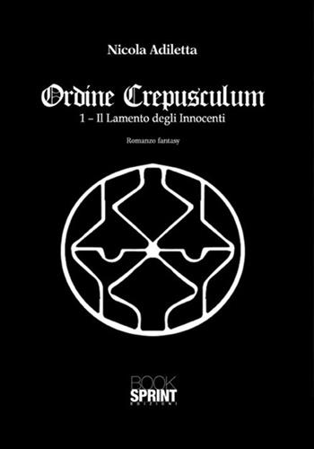 Ordine Crepusculum. Vol. 1: Il lamento degli innocenti - Nicola Adiletta - Libro BooksprintEdizioni 2017 | Libraccio.it