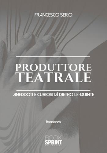 Produttore teatrale. Aneddoti e curiosità dietro le quinte - Francesco Serio - Libro BooksprintEdizioni 2017 | Libraccio.it