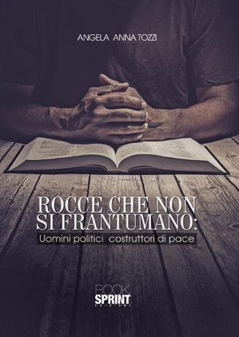 Rocce che non si frantumano. Uomini politici costruttori di pace - Angela Anna Tozzi - Libro BooksprintEdizioni 2017 | Libraccio.it