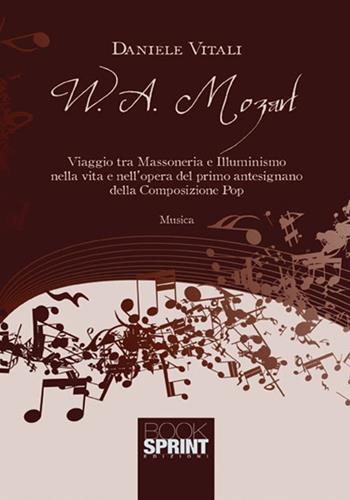 W. A. Mozart. Viaggio tra massoneria e illuminismo nella vita e nell'opera del primo antesignano della composizione pop - Daniele Vitali - Libro BooksprintEdizioni 2017 | Libraccio.it
