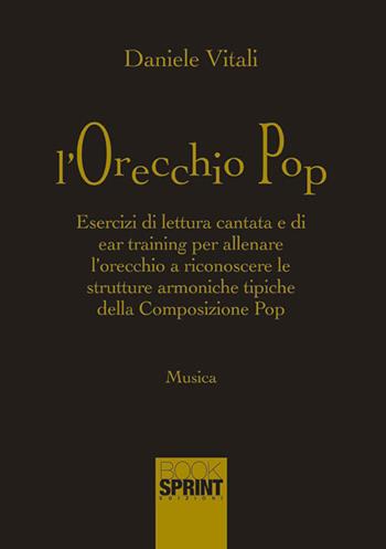 L'orecchio pop. Esercizi di lettura cantata e di ear training per allenare l'orecchio a riconoscere le strutture armoniche tipiche della composizione pop - Daniele Vitali - Libro BooksprintEdizioni 2017 | Libraccio.it
