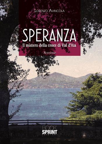 Speranza. Il mistero della croce di Val d'Aia - Lorenzo Avincola - Libro BooksprintEdizioni 2017 | Libraccio.it