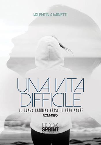 Una vita difficile. Il lungo cammino verso il vero amore - Valentina Minetti - Libro BooksprintEdizioni 2017 | Libraccio.it
